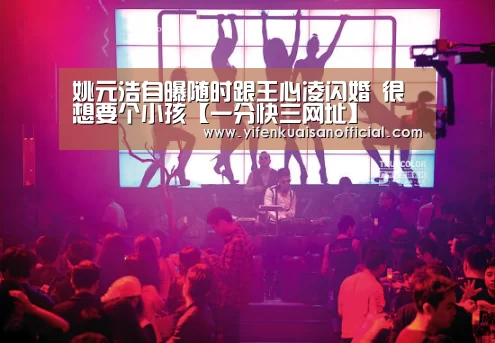 姚元浩自曝随时跟王心凌闪婚 很想要个小孩【一分快三网址】(图2) 一分快三平台