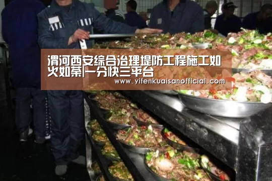 渭河西安综合治理堤防工程施工如火如荼|一分快三平台(图1) 一分快三app下载