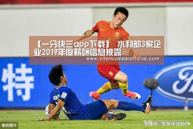 【一分快三app下载】
水利部3家企业2019年度薪酬信息披露(图8) 一分快三网址