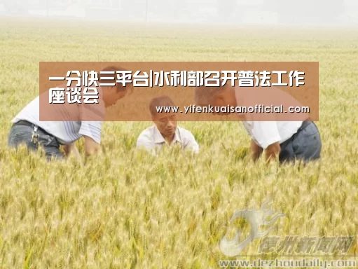 一分快三平台|水利部召开普法工作座谈会(图2) 一分快三官网