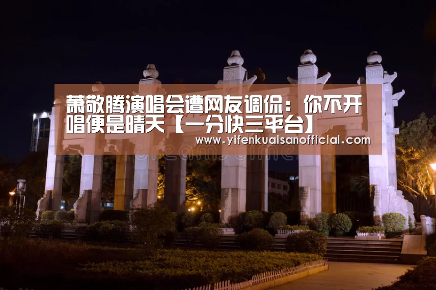 萧敬腾演唱会遭网友调侃:你不开唱便是晴天【一分快三平台】(图1) 一分快三app下载